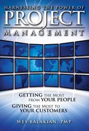 Harnessing The Power Of Project Management Getting The Most From Your People Giving The Most To Your Customers by Wes Balakian