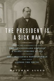 Cover of: The President Is A Sick Man Wherein The Supposedly Virtuous Grover Cleveland Survives A Secret Surgery At Sea And Vilifies The Courageous Newspaperman Who Dared Expose The Truth