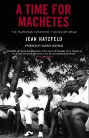 Cover of: A Time For Machetes The Rwandan Genocide The Killers Speak