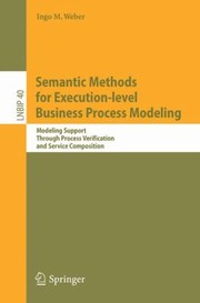 Semantic Methods For Executionlevel Business Process Modeling Modeling Support Through Process Verification And Service Composition by Ingo M. Weber