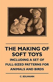 The Making of Soft Toys  Including a Set of FullSized Patterns for Animals and Birds by C. Edlmann