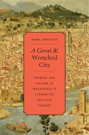 Cover of: A Great And Wretched City Promise And Failure In Machiavellis Florentine Political Thought by 