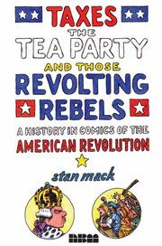 Cover of: Taxes The Tea Party And Those Revolting Rebels A History In Comics Of The American Revolution