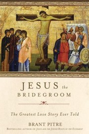 Jesus The Bridegroom The Greatest Love Story Ever Told by Brant James Pitre
