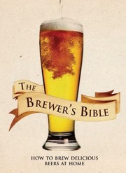 The Brewers Bible How To Brew Delicious Beers At Home by Brian Kunath