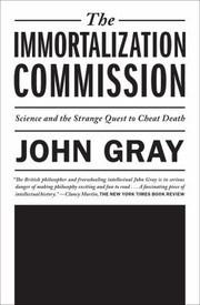 Immortalization Commission Science And The Strange Quest To Cheat Death by John Gray