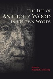 The Life Of Anthony Wood In His Own Words by Nicolas K. Kiessling