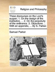 Cover of: Three Discourses on the Lords Supper 1 on the Design of the Institution  2 on the Perpetuity of the Ordinance 3 Objections  with an Appen