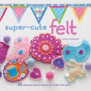 Cover of: Supercute Felt 35 Stepbystep Projects To Make And Give by Laura Howard