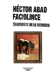 Traiciones de la Memoria  Treasons of the Memory by Hector Abad Faciolince