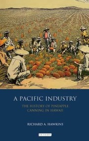A Pacific Industry The History Of Pineapple Canning In Hawaii by Richard A. Hawkins