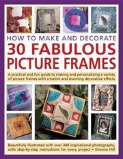 Cover of: How To Make And Decorate 30 Fabulous Picture Frames A Practical And Fun Guide To Making And Personalizing A Variety Of Picture Frames With Creative And Stunning Decorative Effects Beautifully Illustrated With Over 340 Inspirational Photographs With Stepbystep Instructions For Every Project by 
