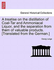 Cover of: A Treatise on the Distillation of CoalTar and Ammoniacal Liquor and the Separation from Them of Valuable Products Translated from the German