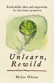 Unlearn Rewild Earth Skills Ideas And Inspiration For The Future Primitive by Miles Olson