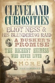 Cleveland Curiosities Eliot Ness His Blundering Raid A Buskers Promise The Richest Heiress Who Never Lived And More by Ted Schwarz