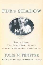 Fdrs Shadow Louis Howe The Force That Shaped Franklin And Eleanor Roosevelt by Julie M. Fenster