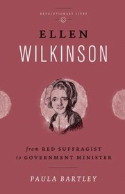 Ellen Wilkinson From Suffragist And Communist To Government Minister by Paula Bartley