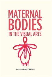 Maternal Bodies in the Visual Arts by Rosemary Betterton