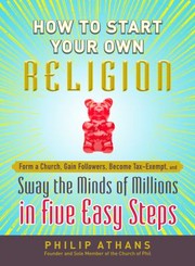 Cover of: How To Start Your Own Religion: Form A Church Gain Followers Become Taxexempt And Sway The Minds Of Millions In Five Easy Steps