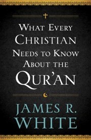 What Every Christian Needs to Know about the Quran by James R. White