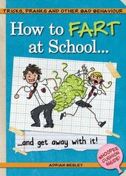Cover of: How To Fart At Schooland Get Away With It Tricks Pranks And Other Bad Behaviour