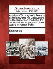 Cover of: A   Review of Dr Mayhews Remarks on the Answer to His Observations on the Charter and Conduct of the Society for the Propagation of the Gospel in Fo