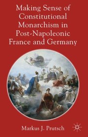 Making Sense of Constitutional Monarchism in PostNapoleonic France and Germany by Markus J. Prutsch