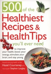 Cover of: 500 Of The Healthiest Recipes Health Tips Youll Ever Need To Improve Your Health Boost Your Energy Stimulate Your Brain And Stay Young
