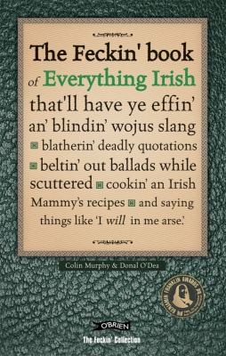 The Feckin' Book of Everything Irish - that'll have ye effin' an' blindin' wojus slang - blatherin' deadly quotations - beltin' out ballads while scuttered - cookin' an Irish Mammy's recipe