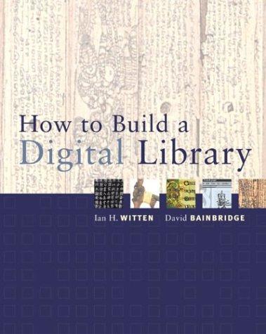 How to Build a Digital Library (The Morgan Kaufmann Series in Multimedia Information and Systems) by Ian H. Witten, David Bainbridge