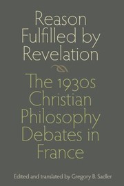Reason Fulfilled By Revelation The 1930s Christian Philosophy Debates In France by Gregory B. Sadler