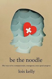 Cover of: Be The Noodle Fifty Ways To Be A Compassionate Courageous Crazygood Caregiver by 