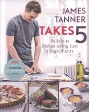 Cover of: James Tanner Takes 5 Delicious Dishes Using Just 5 Ingredients