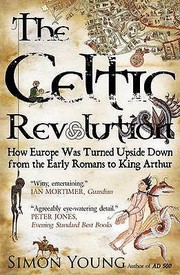 The Celtic Revolution How Europe Was Turned Upside Down From The Early Romans To King Arthur by Simon Young