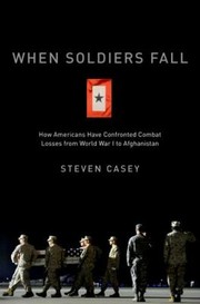 When Soldiers Fall How Americans Have Confronted Combat Losses From World War I To Afghanistan by Steven Casey