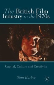 Cover of: The British Film Industry In The 1970s Capital Culture And Creativity