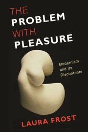 The Problem With Pleasure Modernism And Its Discontents by Laura Catherine
