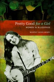 Pretty Good For A Girl Women In Bluegrass by Murphy Henry