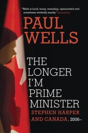 The Longer Im Prime Minister Stephen Harper And Canada 2006 by Paul Wells