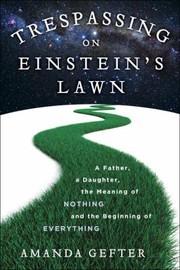 Trespassing On Einsteins Lawn A Father A Daughter The Meaning Of Nothing And The Beginning Of Everything by Amanda Gefter