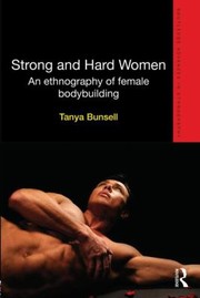 Strong And Hard Women An Ethnography Of Female Bodybuilding by Tanya Bunsell