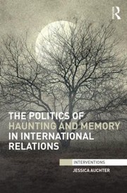 The Politics Of Haunting And Memory In International Relations by Jessica Auchter
