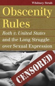 Obscenity Rules Roth V United States And The Long Struggle Over Sexual Expression by Whitney Strub