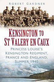 Kensington To St Valery En Caux The Princess Louises Regiment England And France 1940 by Robert Gardner