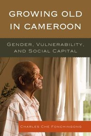 Growing Old In Cameroon Gender Vulnerability And Social Capital by Charles Che