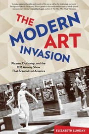 The Modern Art Invasion Picasso Duchamp And The 1913 Armory Show That Scandalized America by Elizabeth Lunday