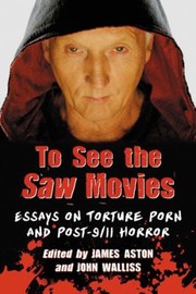 To See The Saw Movies Essays On Torture Porn And Post911 Horror by James Aston