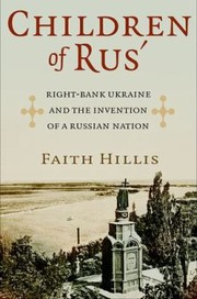 Children Of Rus Rightbank Ukraine And The Invention Of A Russian Nation by Faith Hillis