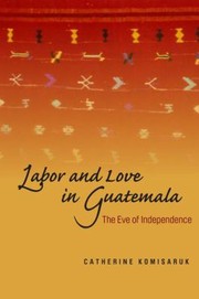 Cover of: Labor And Love In Guatemala The Eve Of Independence