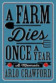 A Farm Dies Once A Year A Memoir by Arlo Crawford